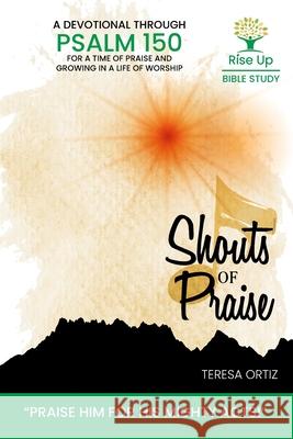 Shouts of Praise: A Devotional Through Psalm 150 Teresa Ortiz 9781940473734