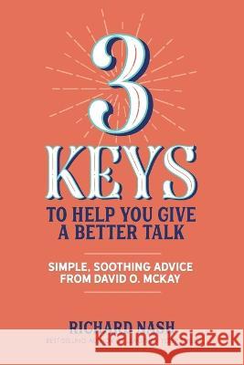 3 Keys to Help You Give a Better Talk: Simple, Soothing Advice From David O. McKay Richard Nash   9781940498096 Rich Nash