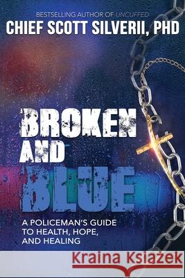 Broken And Blue: A Policeman's Guide To Health, Hope, and Healing Scott Silverii, Jimmy Evans 9781940499956 Five Stones