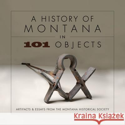 A History of Montana in 101 Objects: Artifacts & Essays from the Montana Historical Society Montana Historical Society 9781940527963 Montana Historical Society Press