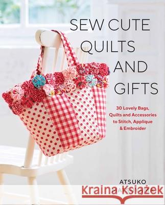 Sew Cute Quilts and Gifts: 30 Lovely Bags, Quilts and Accessories to Stitch, Applique & Embroider Matsuyama, Atsuko 9781940552415 Zakka Workshop