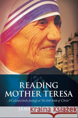 Reading Mother Teresa: A Calvinist Looks Lovingly at the Little Bride of Christ James Calvin Schaap 9781940567136 Dordt College Press