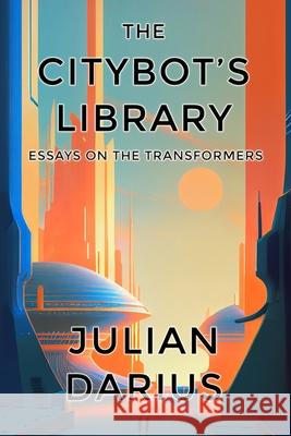 The Citybot's Library: Essays on the Transformers Julian Darius 9781940589350 Sequart Research & Literacy Organization