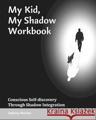 My Kid, My Shadow Workbook: Conscious Self-discovery Through Shadow Integration Anthony Martino 9781940604343