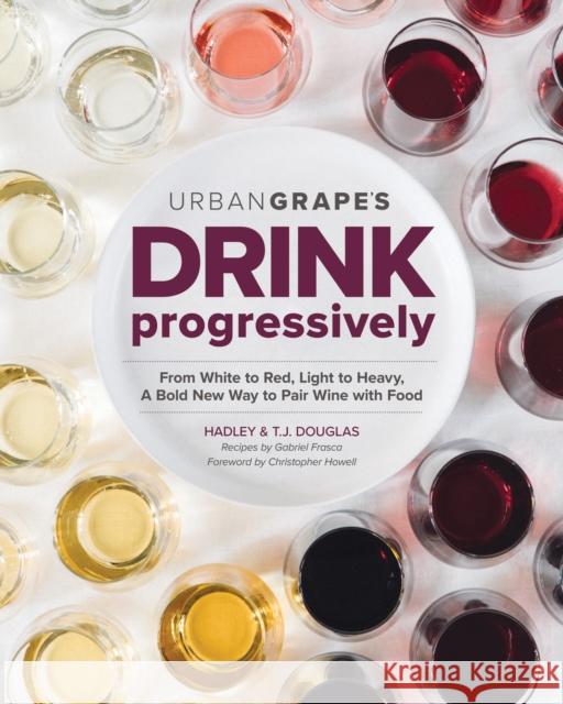 Drink Progressively: From White to Red, Light- To Full-Bodied, a Bold New Way to Pair Wine with Food Hadley Douglas T. J. Douglas 9781940611587 Spring House Press