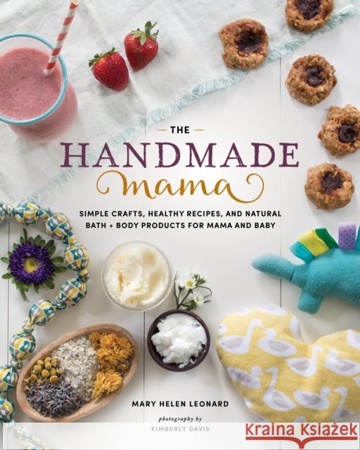 The Handmade Mama: Simple Crafts, Healthy Recipes, and Natural Bath + Body Products for Mama and Baby Mary Helen Leonard 9781940611716 Spring House Press
