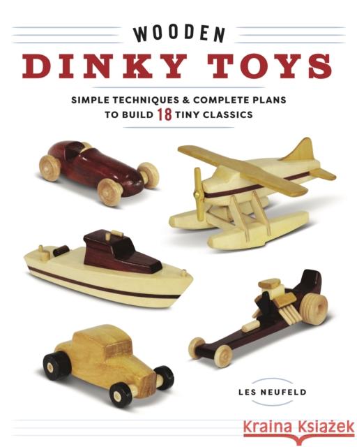Wooden Dinky Toys: Simple Techniques & Complete Plans to Build 18 Tiny Classics Neufeld, Les 9781940611822