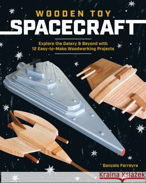 Wooden Toy Spacecraft: Explore the Galaxy & Beyond with 13 Easy-To-Make Woodworking Projects Gonzalo Ferreyra 9781940611839
