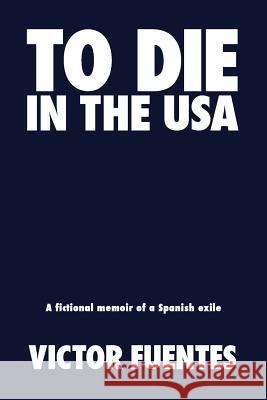 To Die in the USA: A Fictional Memoir of a Spanish Exile Victor Fuentes 9781940654904