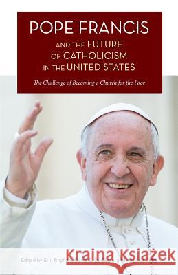 Pope Francis and the Future of Catholicism in the United States: The Challenge of Becoming a Church for the Poor Erin Brigham, David E Decosse, Lecturer in History Michael Duffy (University of Exeter) 9781940671949