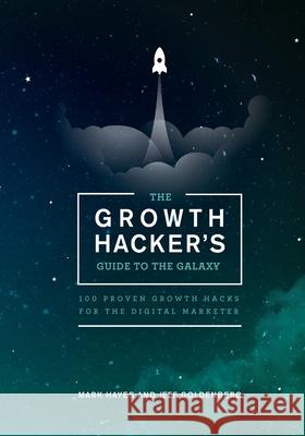 The Growth Hacker's Guide to the Galaxy: 100 Proven Growth Hacks for the Digital Marketer Mark Hayes Jeff Goldenberg 9781940715032 Insurgent Publishing, LLC