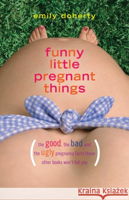 Funny Little Pregnant Things: The Good, the Bad, and the Just Plain Gross Things about Pregnancy That Other Books Aren't Going to Tell You Emily Doherty 9781940716589 Sparkpress