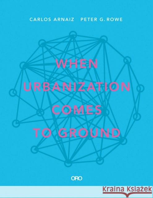 When Urbanization Comes to Ground: Caza + Subra Carlos Arnaiz Peter G. Rowe 9781940743912 Oro Editions