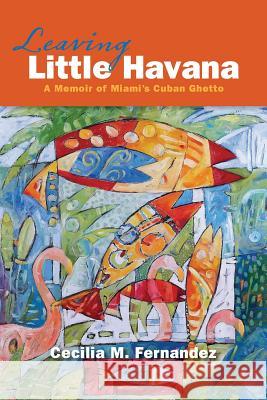 Leaving Little Havana: A Memoir of Miami's Cuban Ghetto Cecilia M Fernandez 9781940761046 Beating Windward Press LLC