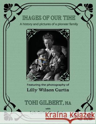 Images of Our Time: A History and Pictures of a Pioneer Family Toni Gilbert Lilly Wilso Lyle Curtis 9781940769387 Mercury Heartlink