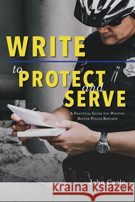 Write to Protect and Serve: A Practical Guide for Writing Better Police Reports John Cagle 9781940771427 University of North Georgia