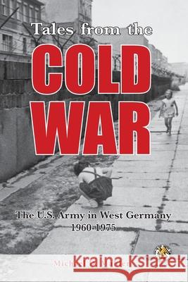 Tales from the Cold War: The U.S. Army in West Germany, 1960 to 1975 Michael D Mahler 9781940771922