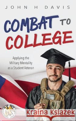 Combat to College: Applying the Military Mentality as a Student Veteran John H Davis 9781940771960 University of North Georgia