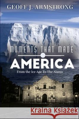 Moments That Made America: From The Ice Age To The Alamo Geoff Armstrong 9781940773278