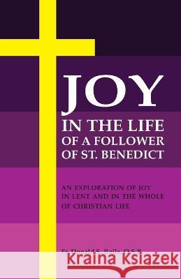 Joy in the Life of a Follower of St. Benedict: An Exploration of Joy in Lent and the Whole of Christian Life Donald S Raila   9781940777948 Reidhead & Company