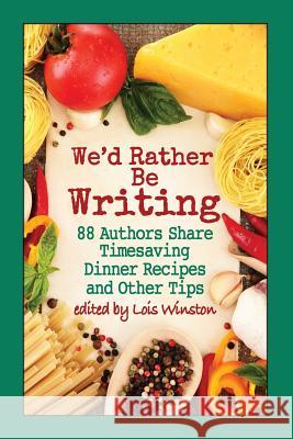 We'd Rather Be Writing: 88 Authors Share Timesaving Dinner Recipes and Other Tips Lois Winston Melinda Curtis Shelley Freydont 9781940795348