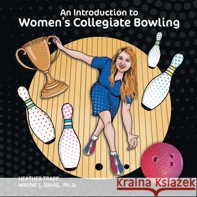 An Introduction to Women's Collegiate Bowling Heather Trapp, Wayne L Davis, Dawn M Larder 9781940803401 Logiudice Publishing