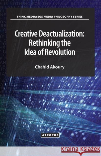 Creative Deactualization: Rethinking the Idea of Revolution Chahid Akoury 9781940813226 Atropos Press