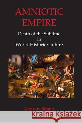 Amniotic Empire: Death of the Sublime in World-Historic Culture Andrew John Spano 9781940813516 Atropos Press