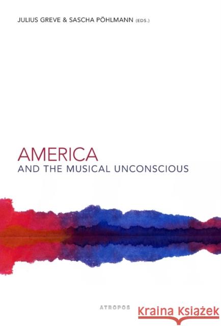 America and the Musical Unconscious Julius Greve, Pöhlmann Sascha 9781940813844