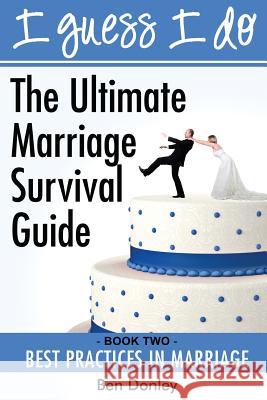 I Guess I Do: Best Practices for Marriage Benjamin Donley 9781940816005