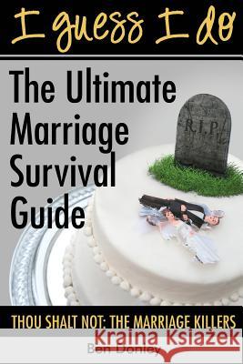 I Guess I Do: The Ultimate Marriage Survival Guide: Thou Shalt Not: The Marriage Killers MR Ben Donley 9781940816012