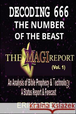 Decoding 666 The Number of the Beast: The Magi Report-Vol..1-An Analysis of Bible Prophecy & Technology A Status Report & Forecast Grey, Erika 9781940844084