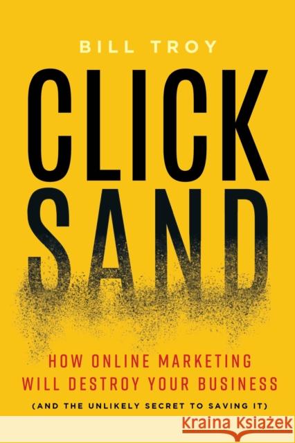Clicksand: How Online Marketing Will Destroy Your Business (and the Unlikely Secret to Saving It) Bill Troy 9781940858432 Ideapress Publishing