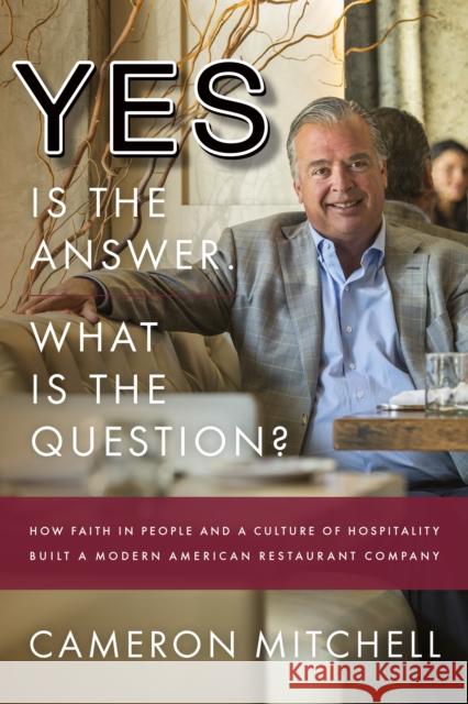 Yes Is the Answer! What Is the Question?: How Faith in People and a Culture of Hospitality Built a Modern American Restaurant Company Cameron Mitchell 9781940858715 Ideapress Publishing