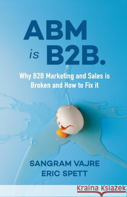ABM Is B2B.: Why B2B Marketing and Sales Is Broken and How to Fix It Vajre, Sangram 9781940858951 Ideapress Publishing