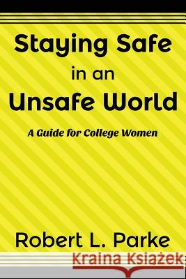 Staying Safe in an Unsafe World, a Guide for College Women Robert L. Parke 9781940869032 Southern Yellow Pine (Syp) Publishing LLC