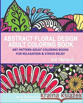 Abstract Floral Design Adult Coloring Book - Art Pattern Adult Coloring Books for Relaxation & Stress Relief: Zen & The Art of Coloring Yourself Calm Mariaca-Sullivan, Katherine 9781940892238 Madaket Lane Publishers