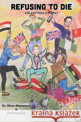 Refusing to Die: Life and times in Biafra 1: Life and times in Biafra 1 Oliver Osita Akamnonu Ndu Eke 9781940909301 Akamnonu Associates Incorporated