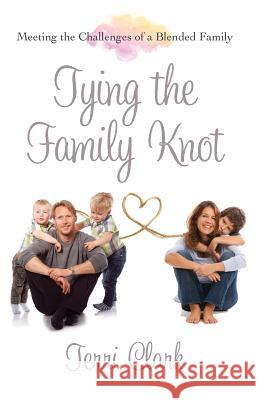 Tying the Family Knot: Meeting the Challenges of a Blended Family Terri Clark 9781940931203 Timothy Publishing Services