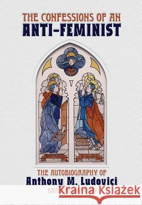 The Confessions of an Anti-Feminist: The Autobiography of Anthony M. Ludovici Anthony M. Ludovici John V. Day 9781940933320