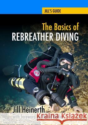 The Basics of Rebreather Diving: Beyond SCUBA to Explore the Underwater World Kohler, Richie 9781940944005 Heinerth Productions Inc.