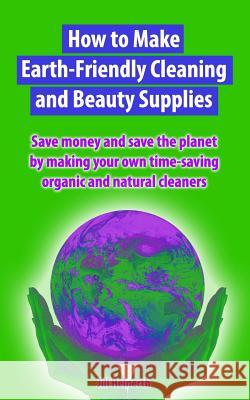 How to Make Earth-Friendly Cleaning and Beauty Supplies: Save money and save the planet by making your own time-saving organic cleaners Heinerth, Jill 9781940944050 Heinerth Productions Inc.