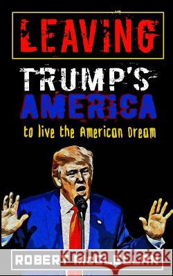 Leaving Trump's America: To Live the American Dream Jill Heinerth Robert McClellan 9781940944258 Heinerth Productions, Inc.