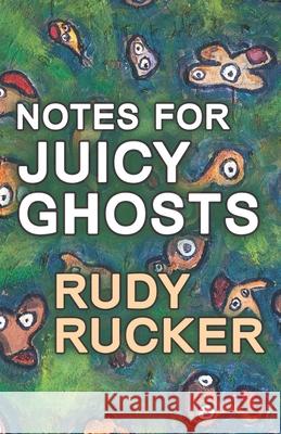 Notes for Juicy Ghosts Rudy Rucker 9781940948522 Transreal Books