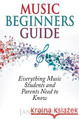 Music Beginners Guide: Everything Music Students and Parents Need to Know Jane Moyer 9781940975023 New Century Leadership LLC