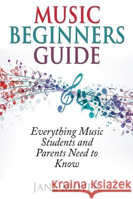 Music Beginners Guide: Everything Music Students and Parents Need to Know Jane Moyer 9781940975023