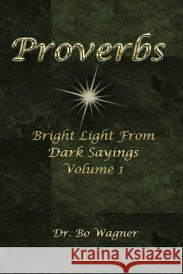 Proverbs: Bright Light from Dark Sayings Volume 1 Bo Wagner 9781941039168 Word of His Mouth Publishers