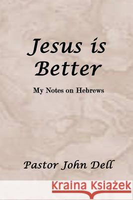 Jesus Is Better: My Notes on Hebrews Pastor John Dell 9781941039434