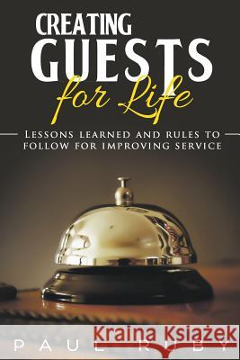 Creating Guests for Life: Lessons Learned and Rules to Follow for Improving Service Paul Ruby Dawn Vogelsberg 9781941049877