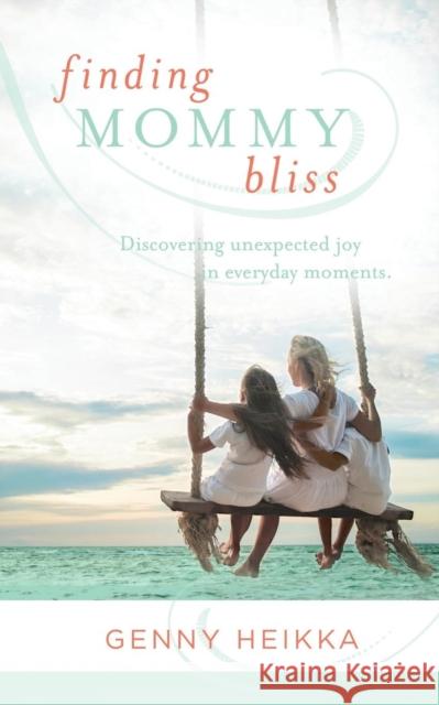 Finding Mommy Bliss: Discovering Unexpected Joy in Everyday Moments Genny Heikka 9781941058046